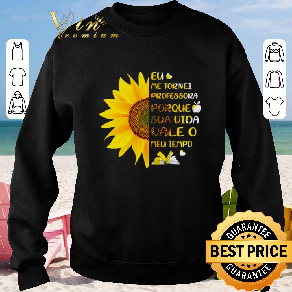 Official Sunflower Eu Me Tornei Professora Porque Sua Vida vale O Meu shirt sweater 2019