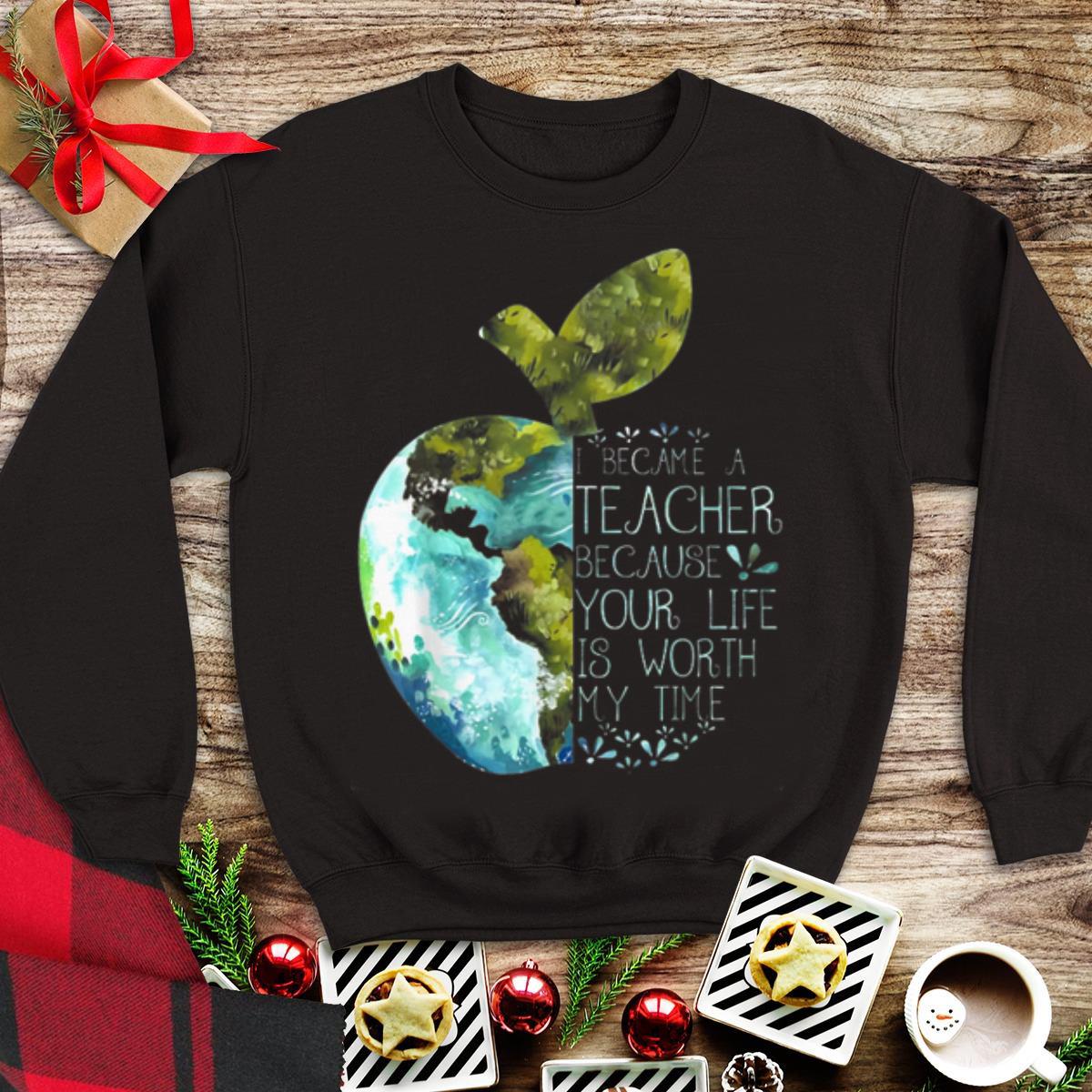Awesome I Became A Teacher Because Your Life Is Worth My Time Apple World shirt