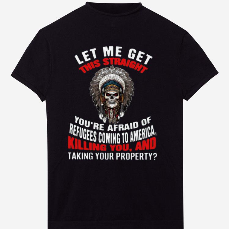 Premium Let Me Get This Straight You’re Afraid Of Refugees Coming To America Killing You And Taking Your Property shirt