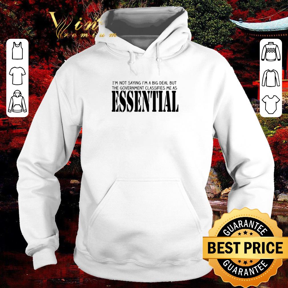 Premium I’m not saying I’m a big deal but the government classifies me as Essential shirt