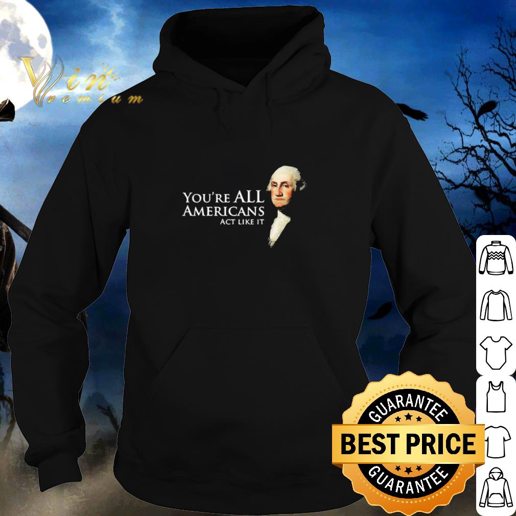 Pretty George Washington You’re All Americans Act Like It shirt