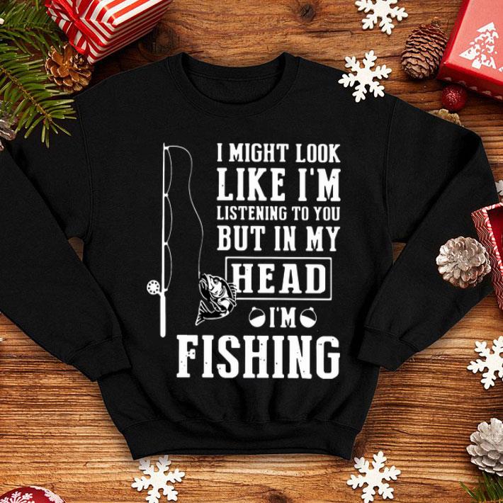 I Might Look Like I’m Listening To You But In My Head I’m Fishing shirt