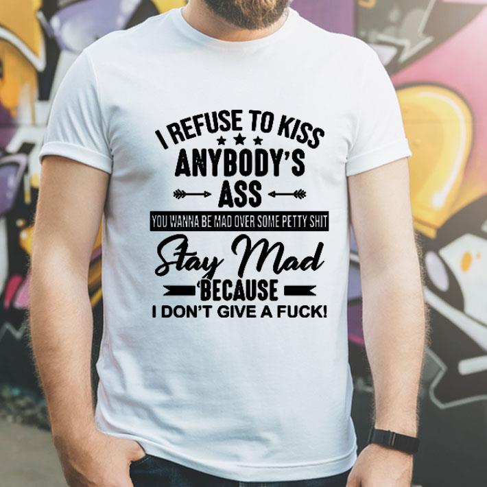 I Refuse To Kiss Anybody’s Ass Stay Mad Because I Don’t Give A Fuck shirt 12 I Refuse To Kiss Anybody’s Ass Stay Mad Because I Don’t Give A Fuck shirt