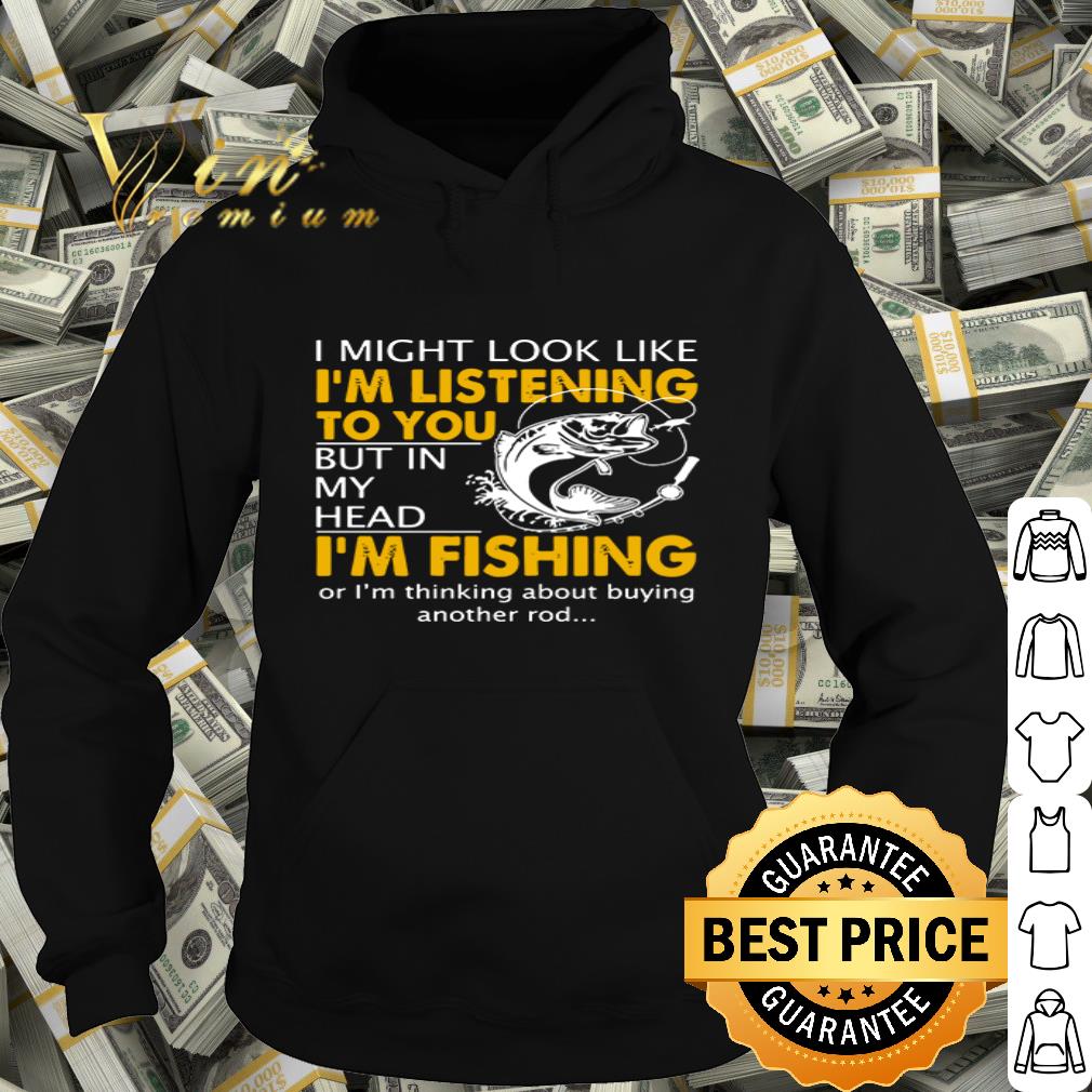 I’m fishing I might look like I’m listening to you but in my head shirt