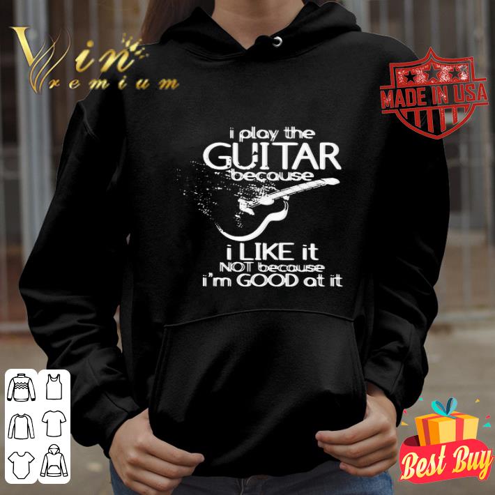 I play the guitar because I like it not because I’m good at it shirt