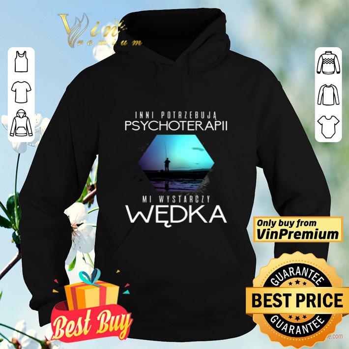 Inni Potrzebuja Psychoterapii Mi Wystarczy Wedka shirt Inni Potrzebuja Psychoterapii Mi Wystarczy Wedka shirt 4 1 - Inni Potrzebuja Psychoterapii Mi Wystarczy Wedka shirt