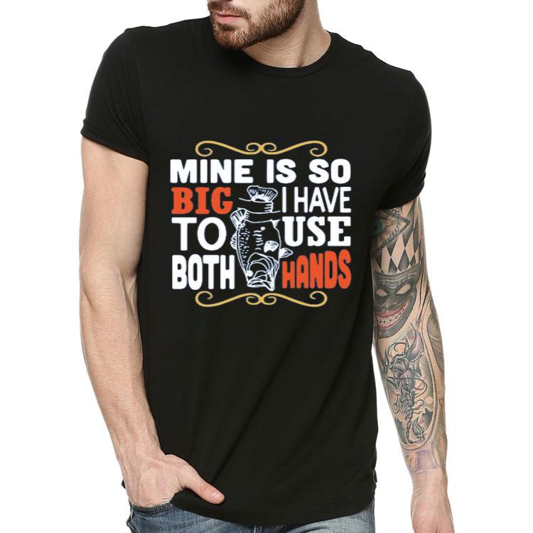 Nice Fish Mine Is So Big I Have To Use Both Hands Shirt 4 2 - Nice Fish Mine Is So Big I Have To Use Both Hands Shirt