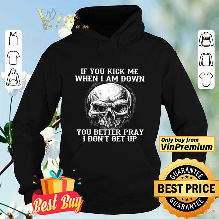 Skull if you kick me when I am down you better pray shirt