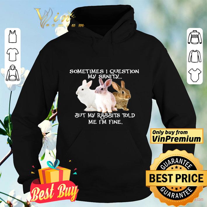 Sometimes I question my sanity but my rabbits told me I’m fine shirt