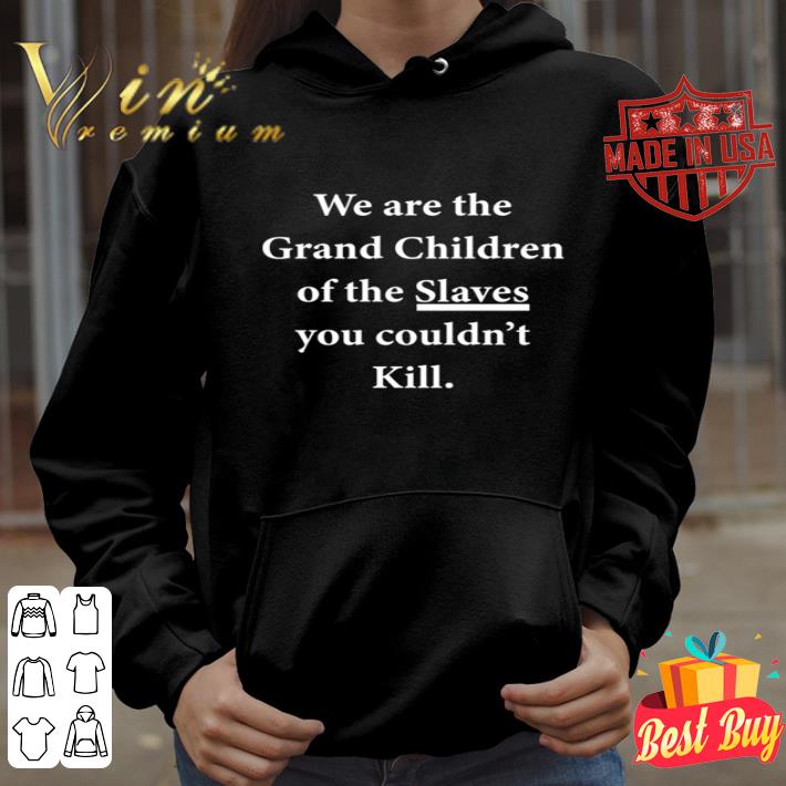 We are the grand children of the Slaves you couldn’t kill shirt We are the grand children of the Slaves you couldn t kill shirt 4 - We are the grand children of the Slaves you couldn’t kill shirt