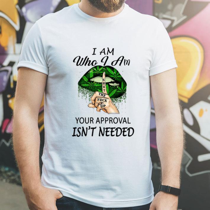 Weed Lips Shut The Fuck Up I Am Who I Am Your Approval Isn’t Needed shirt