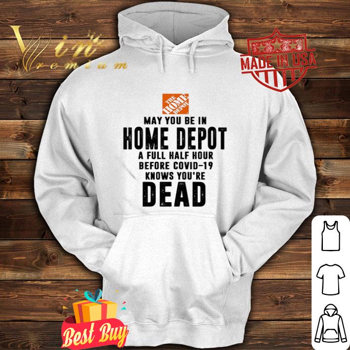 May You Be In Home Depot A Full Half Hour Before Covid-19 Knows You’re Dead shirt