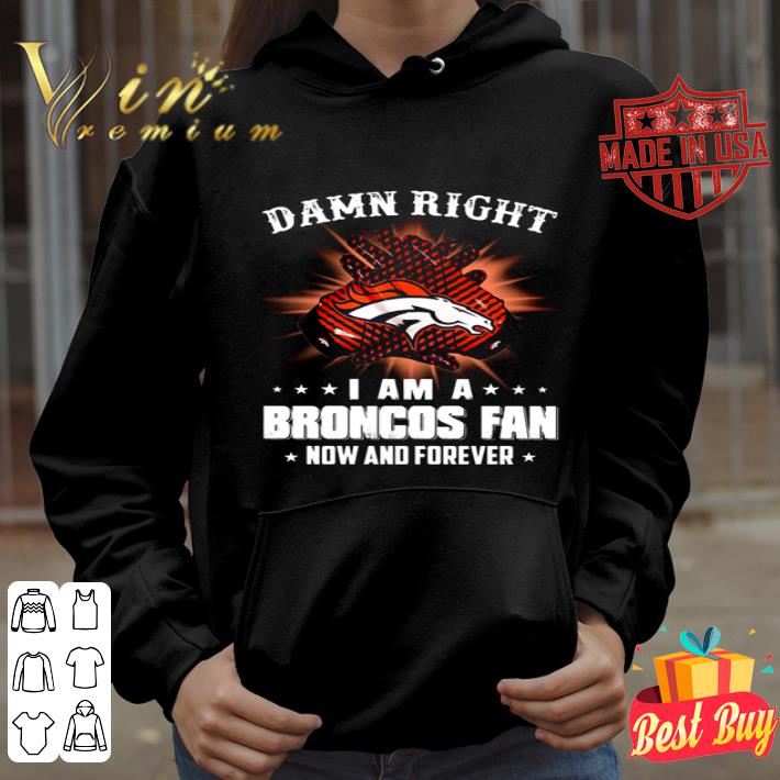 Denver Broncos Damn right I am a Broncos fan now and forever shirt
