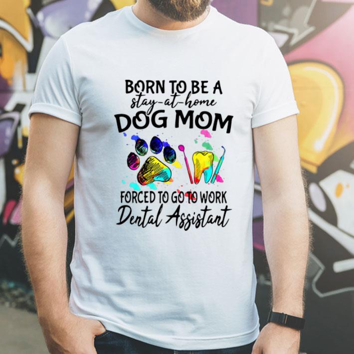Born To Be A Stay At Home Dog Mom Forced To Go To Work Dental Assistant shirt