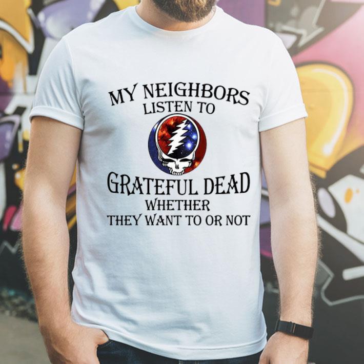 My Neighbors Listen To Grateful Dead Whether They Want To Or Not shirt