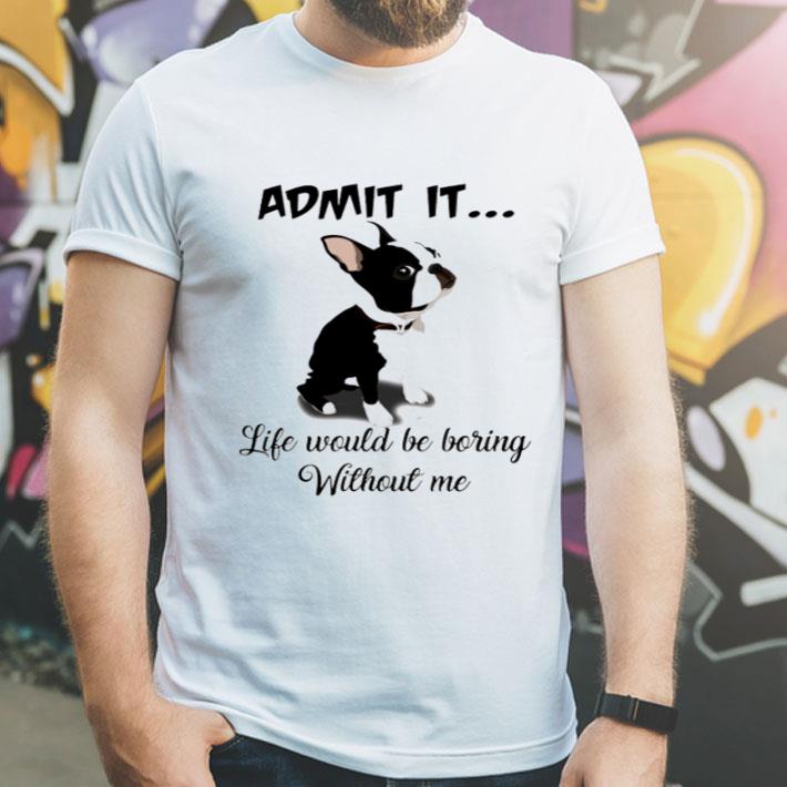 Admit It Life Would Be Boring Without Me Boston Terriers shirt Admit It Life Would Be Boring Without Me Boston Terriers shirt 4 - Admit It Life Would Be Boring Without Me Boston Terriers shirt