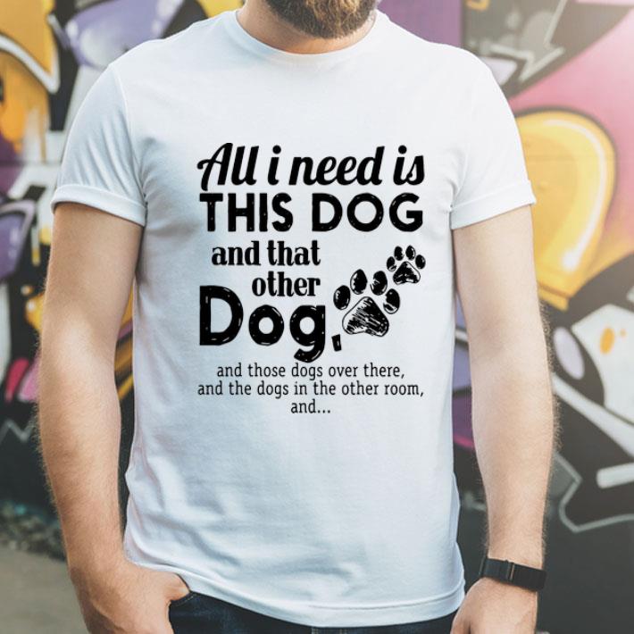 All I Need Is This Dog And That Other Dog - Dog Lovers shirt