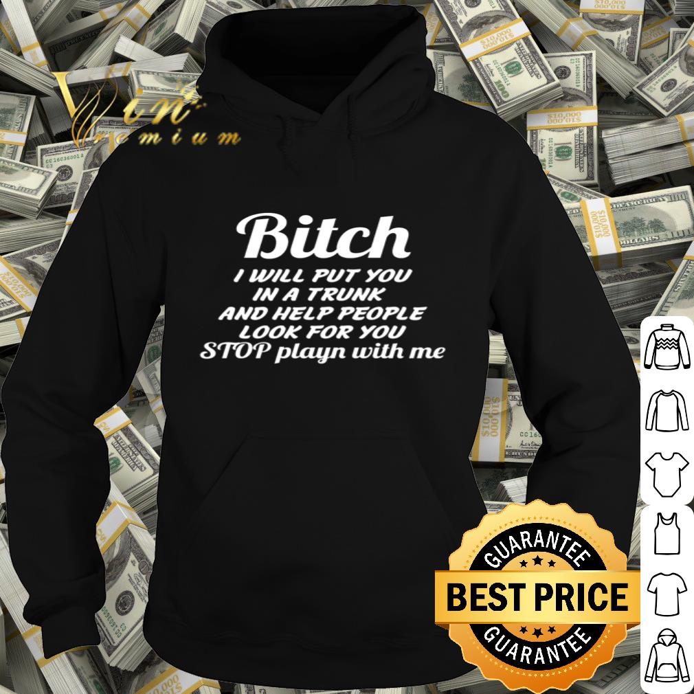Bitch I will put you and help people look for you stop playn with me shirt