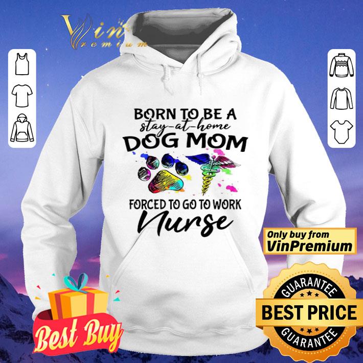 Born to be a stay at home dog mom forced to go to work nurse shirt