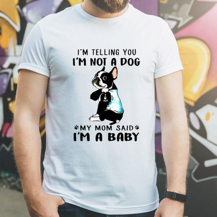 Boston Terrier I'm Telling You I'm Not A Dog My Mom Said I'm A Baby shirt