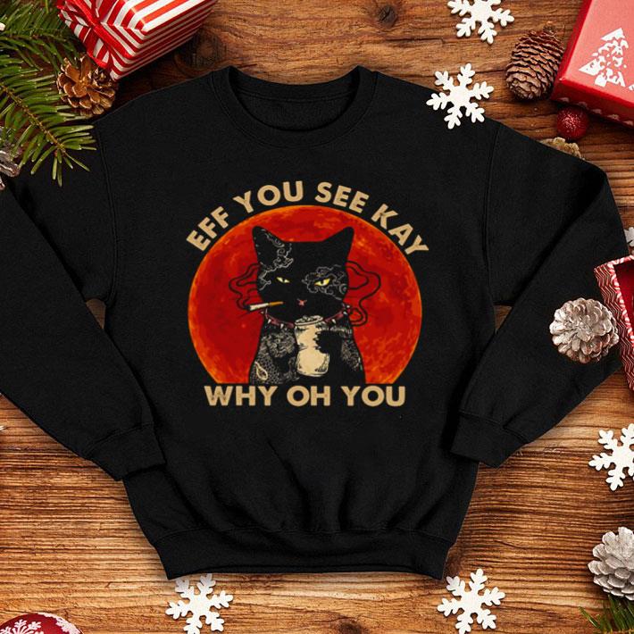 Cat Eff You See Kay Why Oh You shirt