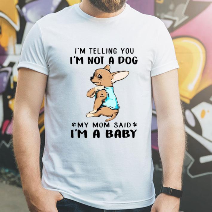 Chihuahua I’m Telling You I’m Not A Dog My Mom Said I’m A Baby shirt