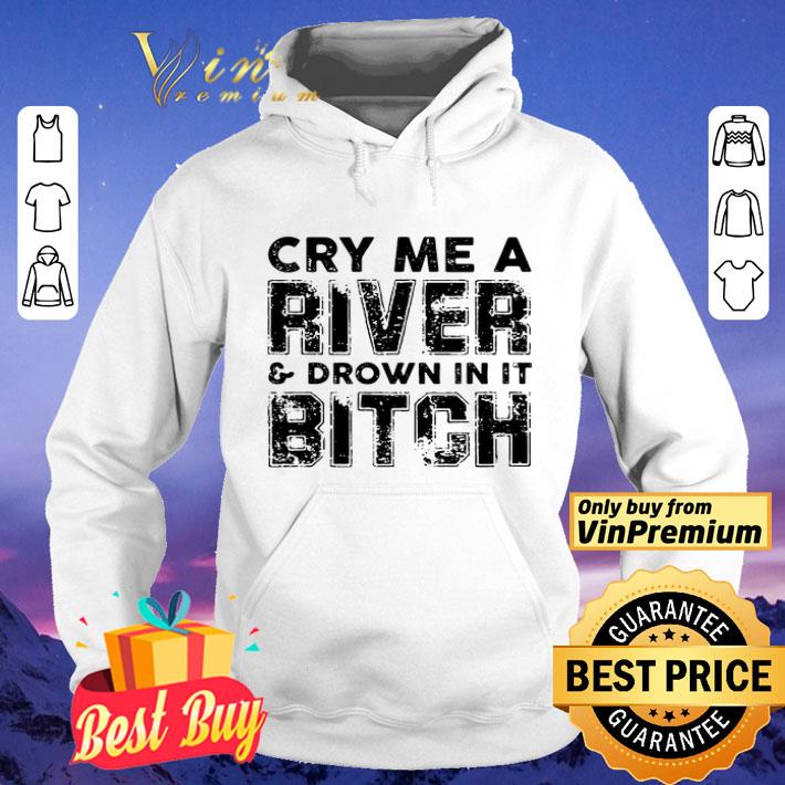 Cry Me A River And Drown In It Bitch shirt