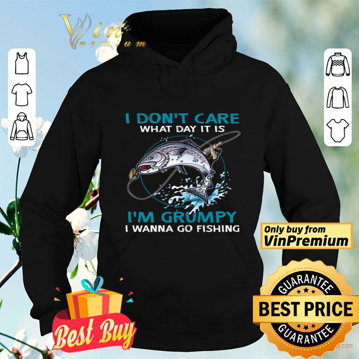 I Don t Care What Day It Is I m Grumpy I Wanna Go Fishing shirt 4 - I Don't Care What Day It Is I'm Grumpy I Wanna Go Fishing shirt
