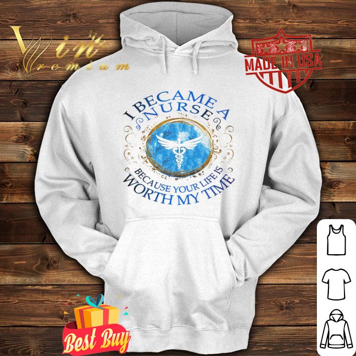 I became a nurse because your life is worth my time shirt