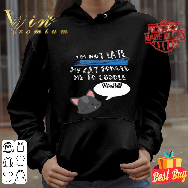 I’m not late my cat forced me to cuddle yeah i sure forced you shirt
