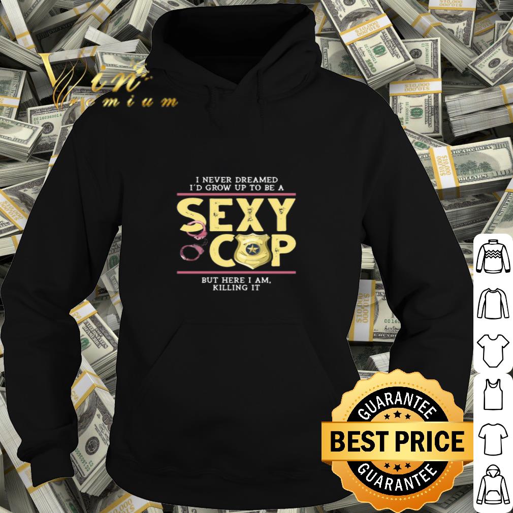 I never dreamed i’d be a sexy cop but here i am killing it shirt