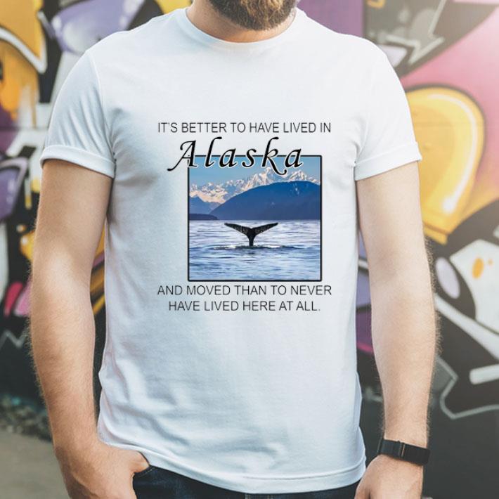 It’s Better To Have Lived In Alaska And Moved Than To Never Have Lived shirt