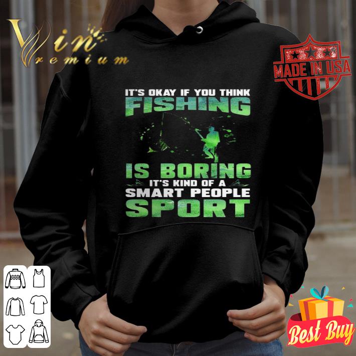 It’s okay if you think fishing is boring it’s kind of a smart people sport shirt