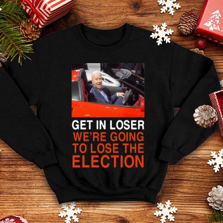 Joe Biden Get In Loser We’re Going To Lose The Election shirt