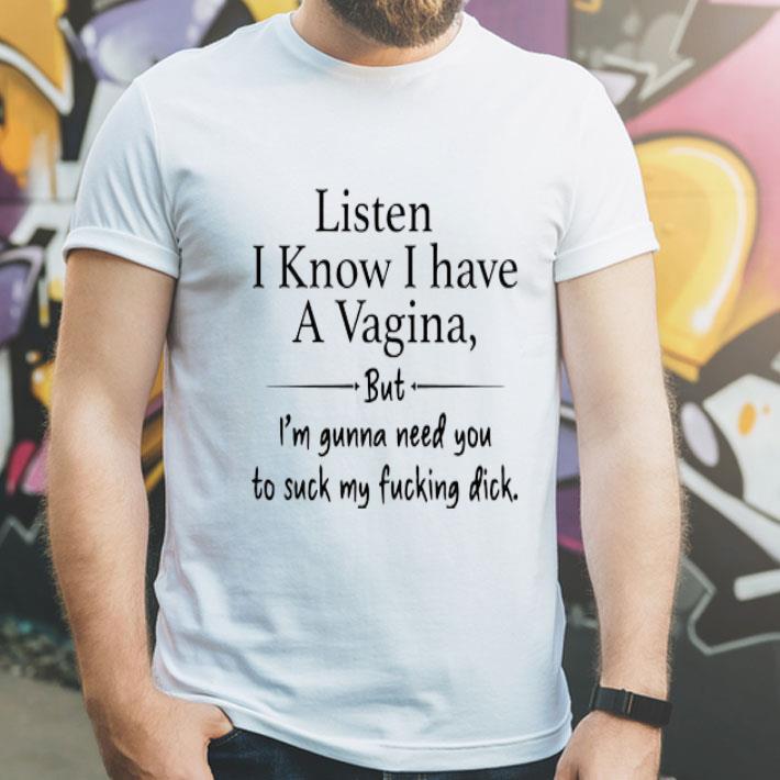 Listen I Know I Have A Vagina But I’m Gunna Need You To Suck My Dick shirt 1 Listen I Know I Have A Vagina But I’m Gunna Need You To Suck My Dick shirt