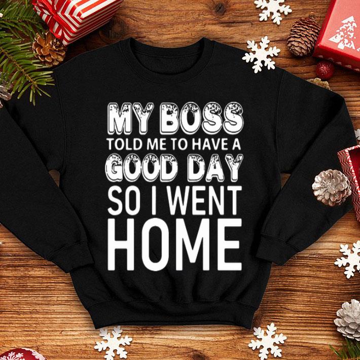 My Boss Told Me To Have A Good Day So I Went Home shirt