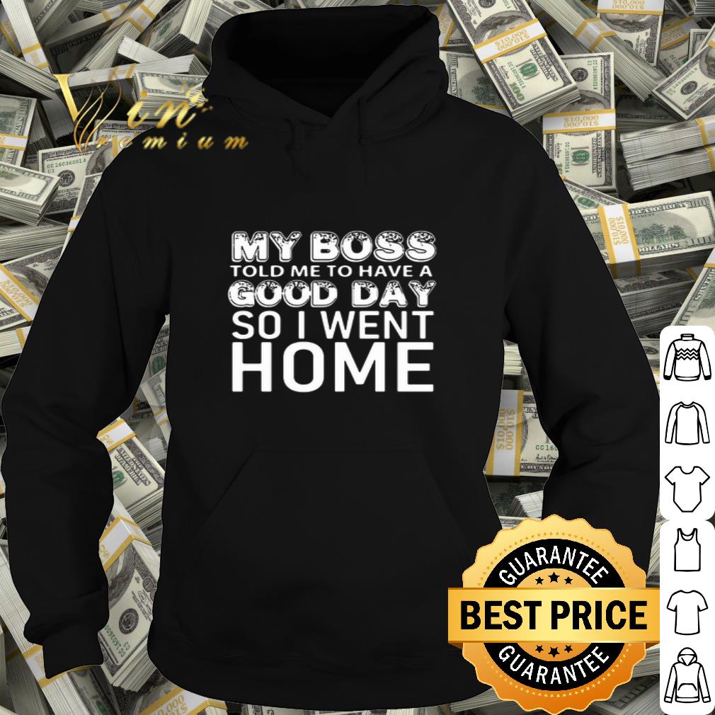 My boss told me to have a good day so i went home shirt