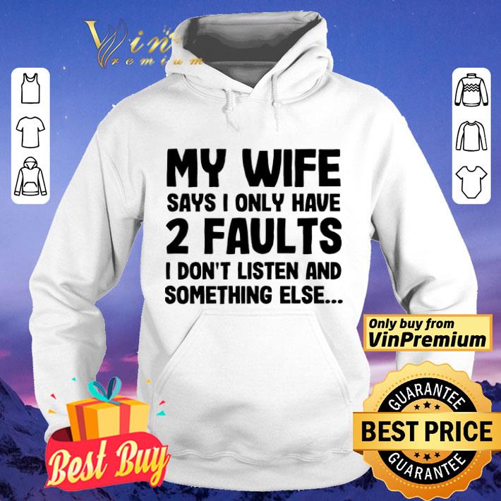 My wife says I only have 2 faults I don’t listen and something else shirt