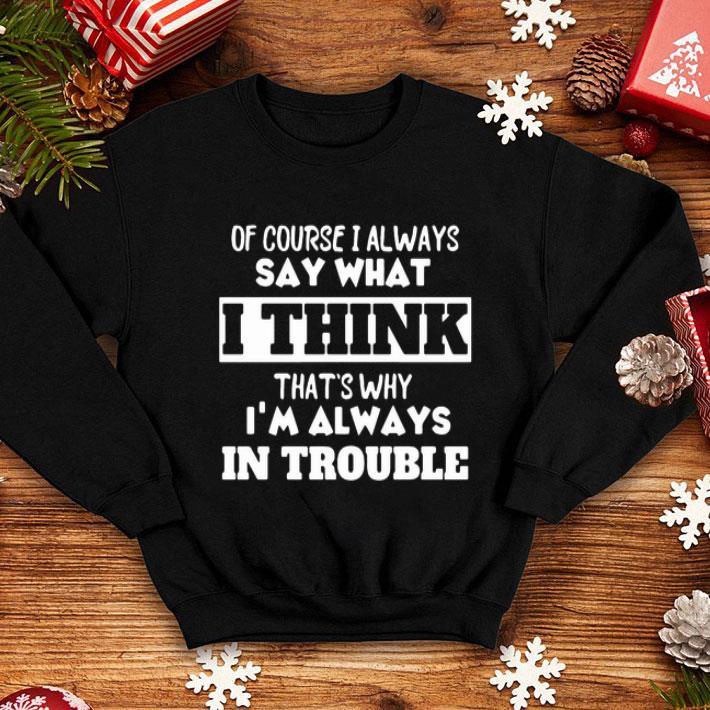 Of Course I Always Say What I Think That’s Why I’m Always In Trouble shirt