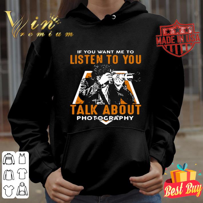 Photographer if you want me to listen to you talk about photography shirt