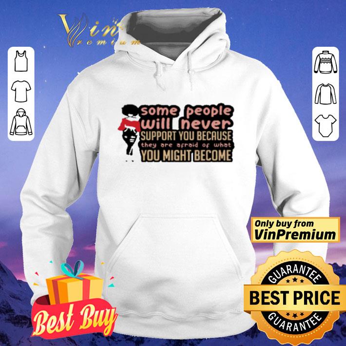 Some People Will Never Support You Because They Are Afraid Of What You Might Become shirt 4 - Some People Will Never Support You Because They Are Afraid Of What You Might Become shirt