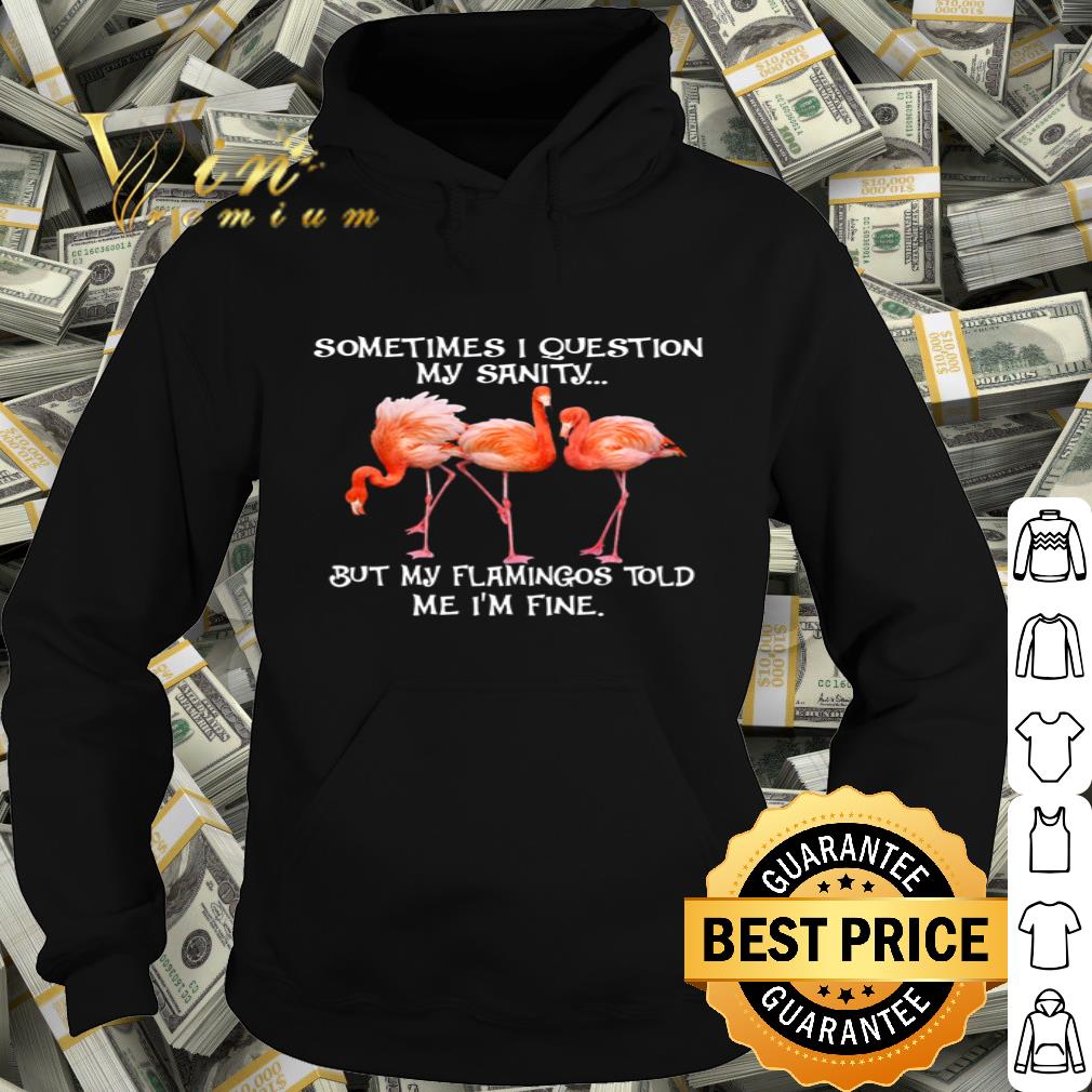 Sometime i question my sanity but my flamingos told me i’m fine shirt