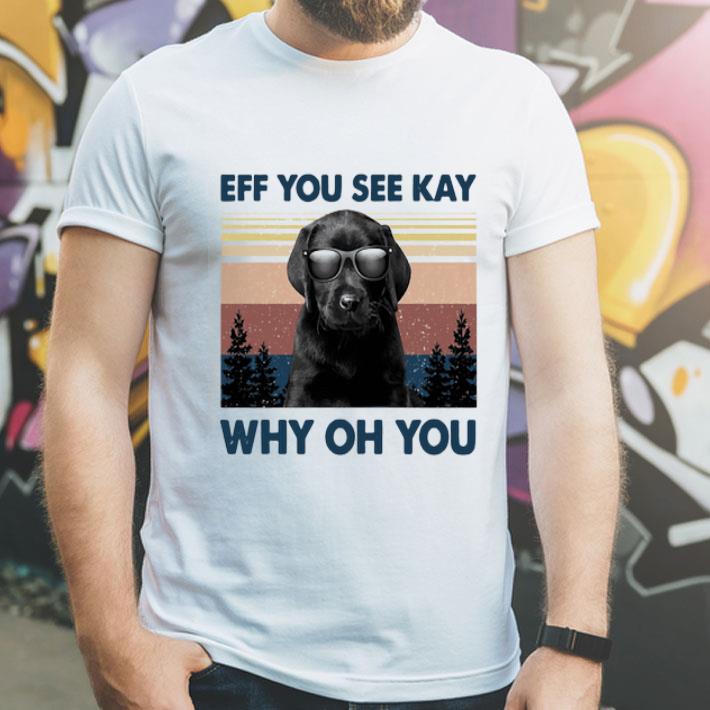 Vintage Black Labrador Eff You See Kay Why Oh You shirt 12 Vintage Black Labrador Eff You See Kay Why Oh You shirt