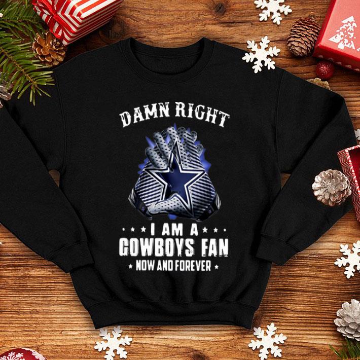 Damn Right I Am A Cowboys Fan Now And Forever shirt