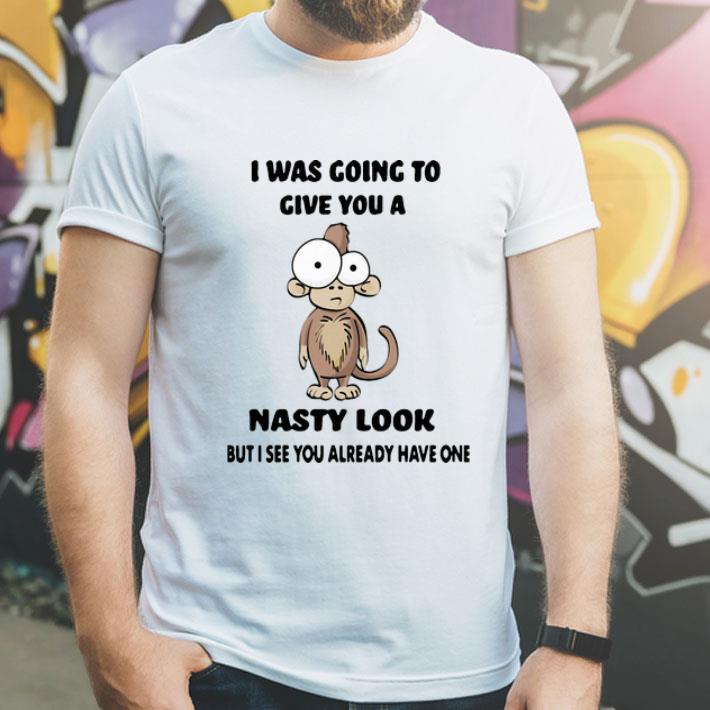 I Was Going To Give You A Nasty Look But I See You Already Have One shirt