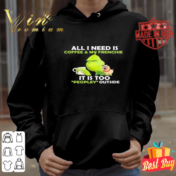 Grinch & pug all I need is coffee & Frenchie it is too people outside shirt