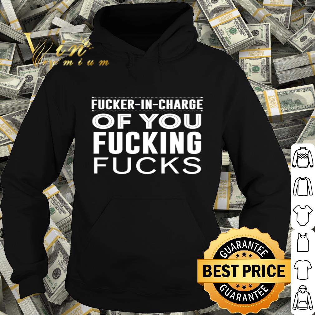 Fucker-In-Charge of you fucking fucks shirt