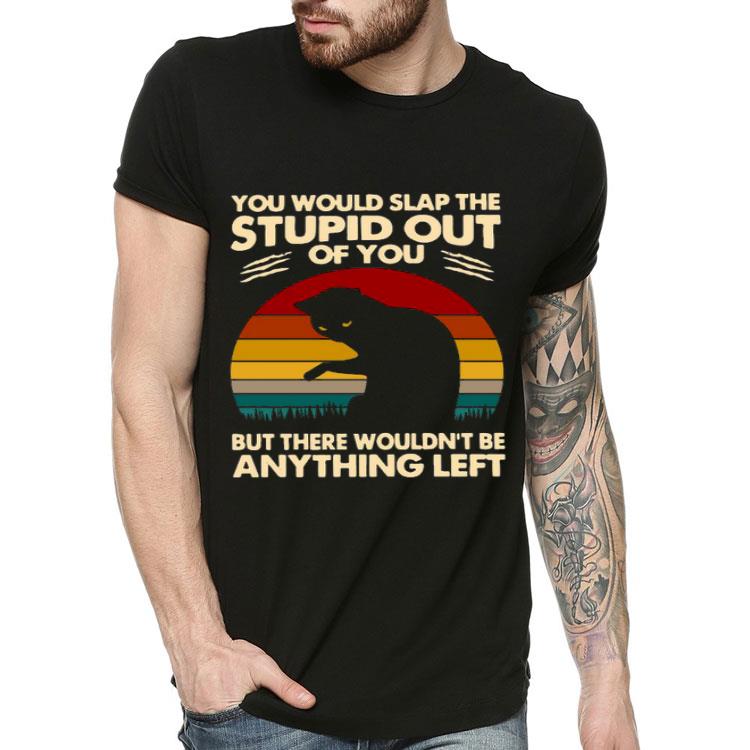 Cat You Would Slap The Stupid Out Of You But There Wouldn’t Be Anything Left Vintage Shirt 10 Cat You Would Slap The Stupid Out Of You But There Wouldn’t Be Anything Left Vintage Shirt