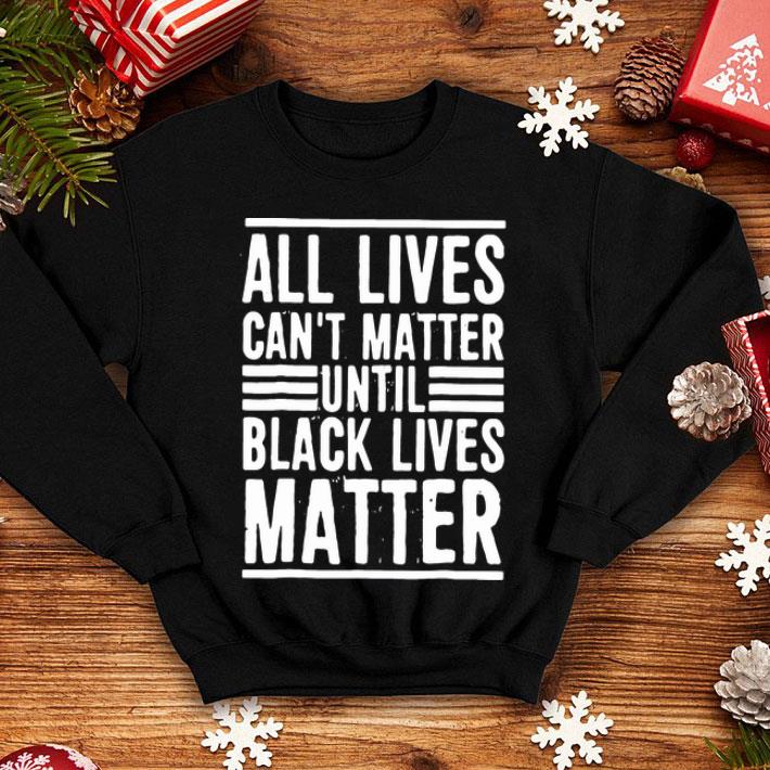 All Lives Can’t Matter Until Black Lives Matter shirt