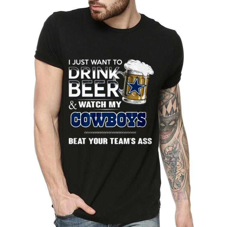 I Just Want To Drink Beer Watch My Cowboys Beat Your Team’s Ass Shirt 10 I Just Want To Drink Beer Watch My Cowboys Beat Your Team’s Ass Shirt